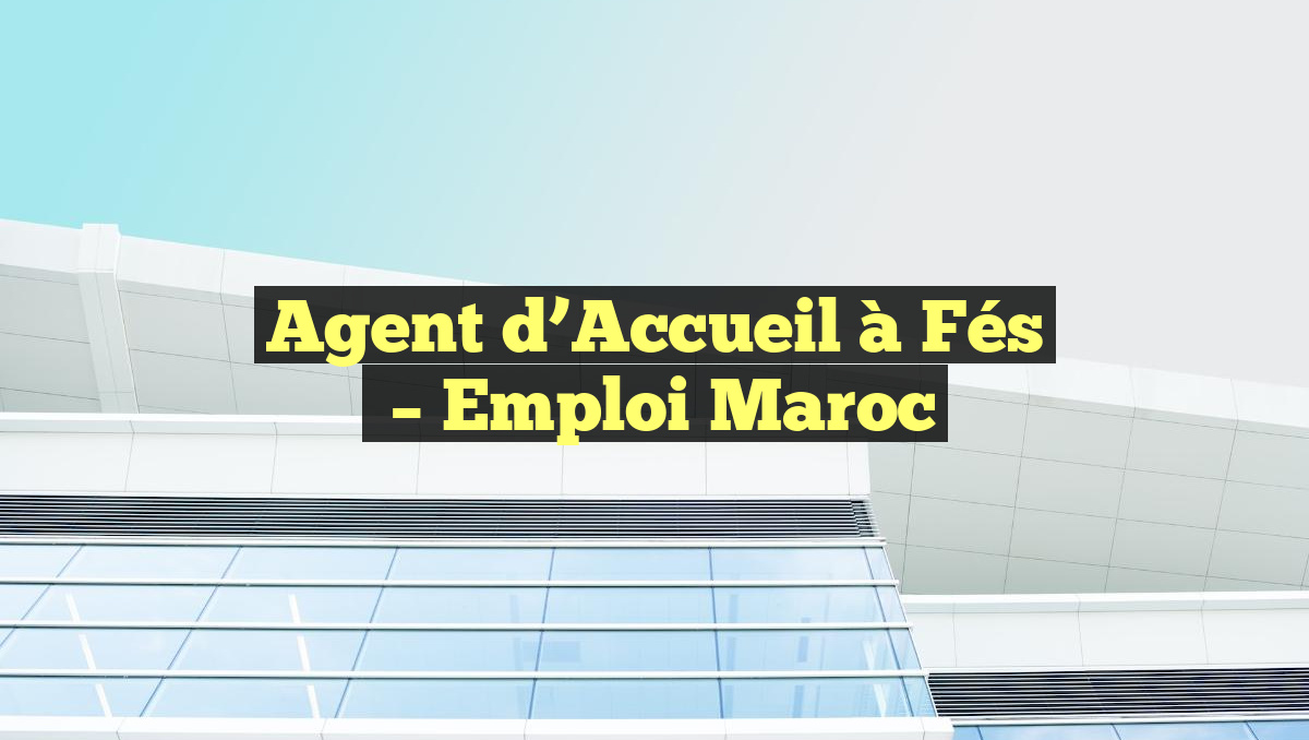 Agent d&rsquo;Accueil à Fés
– Emploi Maroc